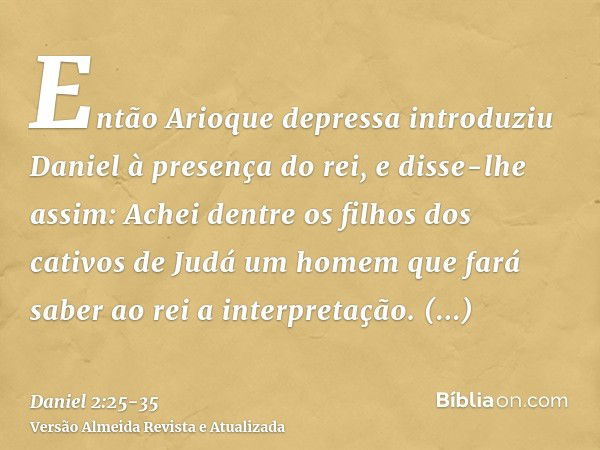 Então Arioque depressa introduziu Daniel à presença do rei, e disse-lhe assim: Achei dentre os filhos dos cativos de Judá um homem que fará saber ao rei a inter