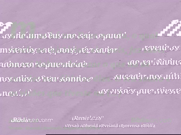 mas há um Deus no céu, o qual revela os mistérios; ele, pois, fez saber ao rei Nabucodonozor o que há de suceder nos últimos dias. O teu sonho e as visões que t