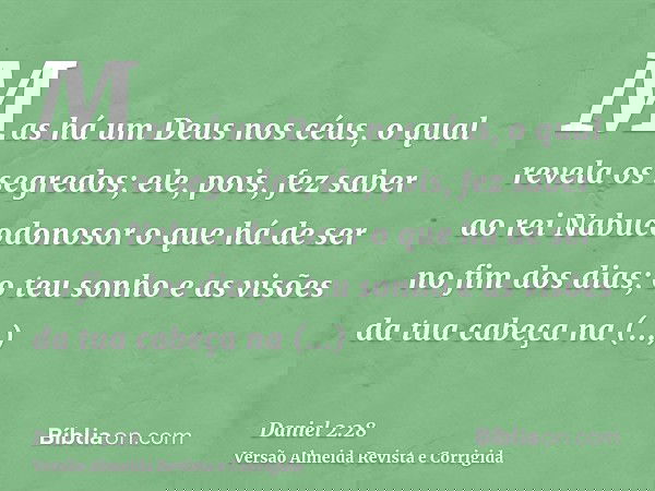 Mas há um Deus nos céus, o qual revela os segredos; ele, pois, fez saber ao rei Nabucodonosor o que há de ser no fim dos dias; o teu sonho e as visões da tua ca