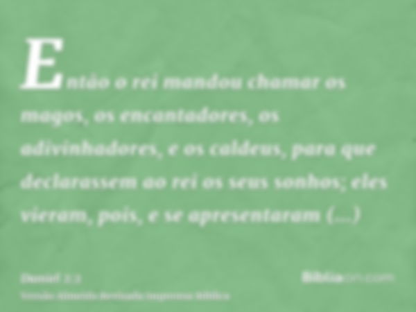 Então o rei mandou chamar os magos, os encantadores, os adivinhadores, e os caldeus, para que declarassem ao rei os seus sonhos; eles vieram, pois, e se apresen