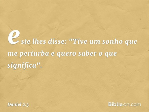 este lhes disse: "Tive um sonho que me perturba e quero saber o que significa". -- Daniel 2:3