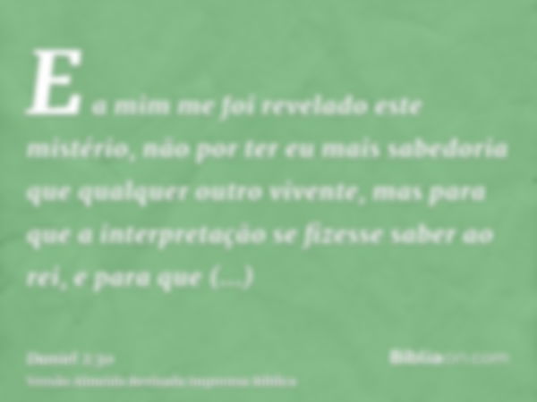 E a mim me foi revelado este mistério, não por ter eu mais sabedoria que qualquer outro vivente, mas para que a interpretação se fizesse saber ao rei, e para qu