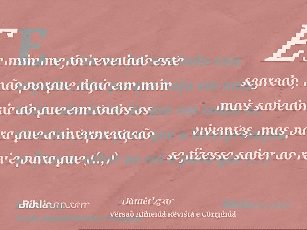 E a mim me foi revelado este segredo, não porque haja em mim mais sabedoria do que em todos os viventes, mas para que a interpretação se fizesse saber ao rei e