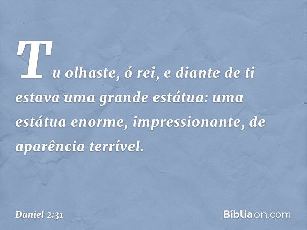 "Tu olhaste, ó rei, e diante de ti estava uma grande estátua: uma estátua enorme, im­pressionante, de aparência terrível. -- Daniel 2:31