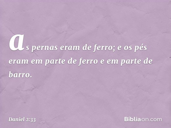 as pernas eram de ferro; e os pés eram em parte de ferro e em parte de barro. -- Daniel 2:33