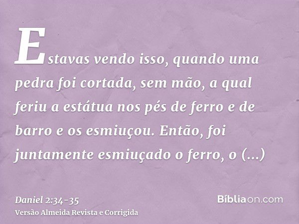 Estavas vendo isso, quando uma pedra foi cortada, sem mão, a qual feriu a estátua nos pés de ferro e de barro e os esmiuçou.Então, foi juntamente esmiuçado o fe