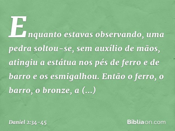 Enquanto estavas observando, uma pedra soltou-se, sem auxílio de mãos, atingiu a estátua nos pés de ferro e de barro e os esmigalhou. Então o ferro, o barro, o 