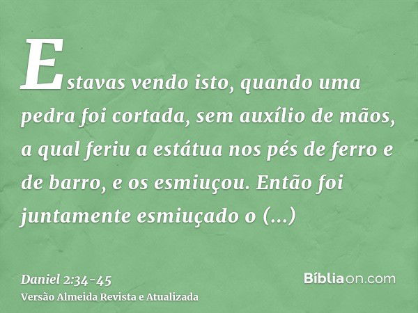 Estavas vendo isto, quando uma pedra foi cortada, sem auxílio de mãos, a qual feriu a estátua nos pés de ferro e de barro, e os esmiuçou.Então foi juntamente es