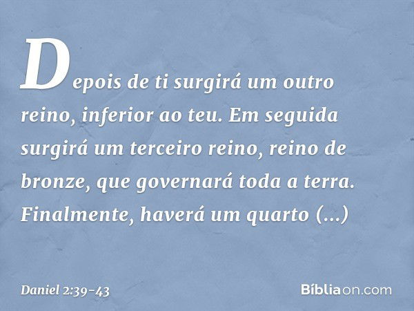 "Depois de ti surgirá um outro reino, inferior ao teu. Em seguida surgirá um terceiro reino, reino de bronze, que governará toda a terra. Finalmente, haverá um 