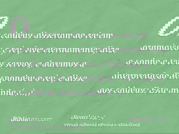 Os caldeus disseram ao rei em aramaico: ç rei, vive eternamente; dize o sonho a teus servos, e daremos a interpretaçãoRespondeu o rei, e disse aos caldeus: Esta