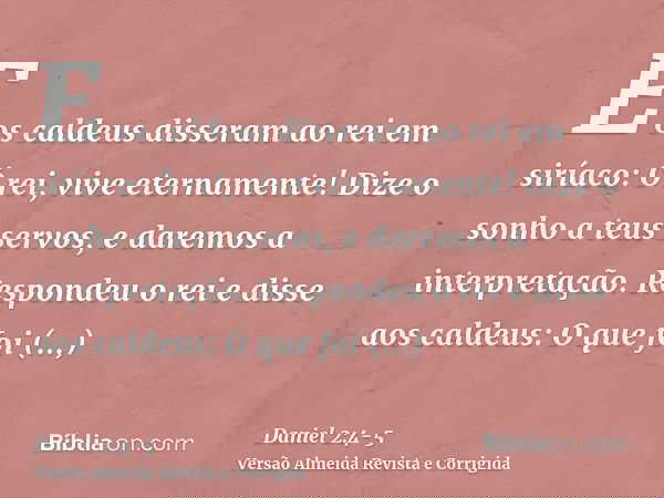 E os caldeus disseram ao rei em siríaco: Ó rei, vive eternamente! Dize o sonho a teus servos, e daremos a interpretação.Respondeu o rei e disse aos caldeus: O q