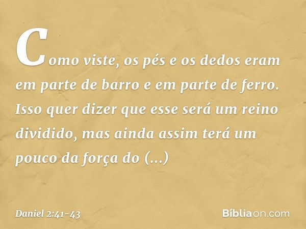 Como viste, os pés e os dedos eram em parte de barro e em parte de ferro. Isso quer dizer que esse será um reino dividido, mas ainda assim terá um pouco da forç