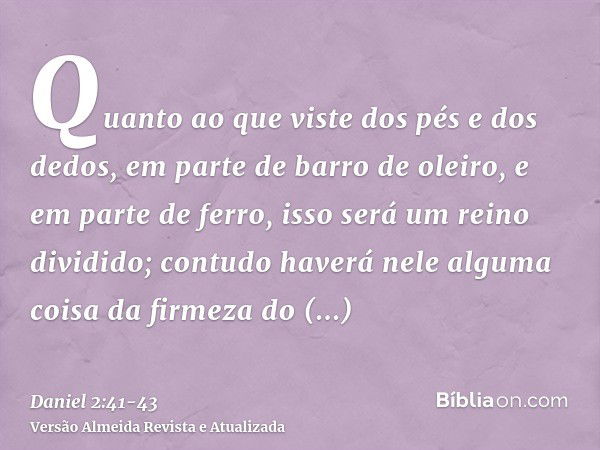 Quanto ao que viste dos pés e dos dedos, em parte de barro de oleiro, e em parte de ferro, isso será um reino dividido; contudo haverá nele alguma coisa da firm