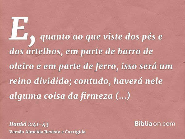 E, quanto ao que viste dos pés e dos artelhos, em parte de barro de oleiro e em parte de ferro, isso será um reino dividido; contudo, haverá nele alguma coisa d