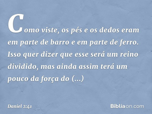 Como viste, os pés e os dedos eram em parte de barro e em parte de ferro. Isso quer dizer que esse será um reino dividido, mas ainda assim terá um pouco da forç