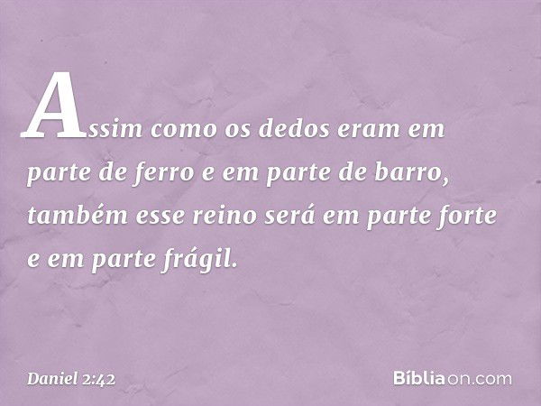 Assim como os dedos eram em parte de ferro e em parte de barro, também esse reino será em parte forte e em parte frágil. -- Daniel 2:42