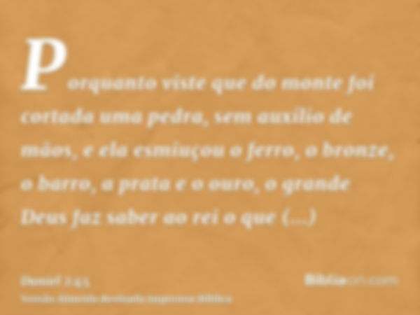 Porquanto viste que do monte foi cortada uma pedra, sem auxílio de mãos, e ela esmiuçou o ferro, o bronze, o barro, a prata e o ouro, o grande Deus faz saber ao