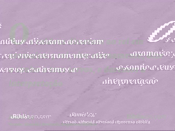Os caldeus disseram ao rei em aramaico: ç rei, vive eternamente; dize o sonho a teus servos, e daremos a interpretação