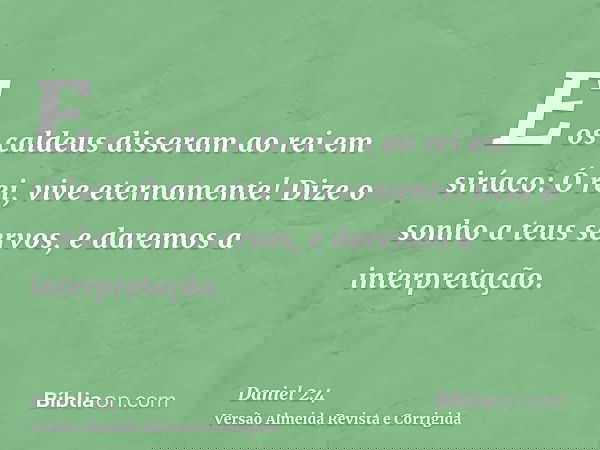 E os caldeus disseram ao rei em siríaco: Ó rei, vive eternamente! Dize o sonho a teus servos, e daremos a interpretação.