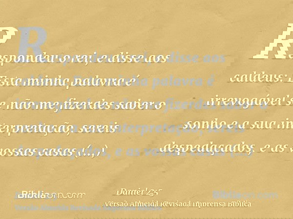 Respondeu o rei, e disse aos caldeus: Esta minha palavra é irrevogável se não me fizerdes saber o sonho e a sua interpretação, sereis despedaçados, e as vossas