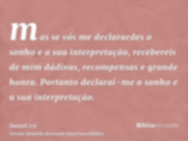 mas se vós me declarardes o sonho e a sua interpretação, recebereis de mim dádivas, recompensas e grande honra. Portanto declarai-me o sonho e a sua interpretaç