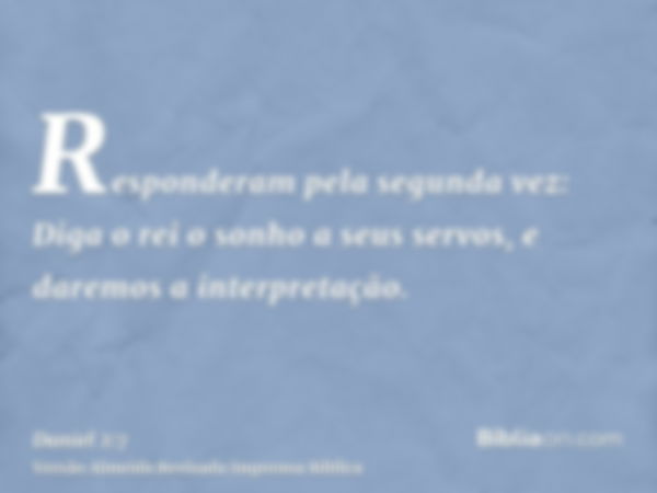 Responderam pela segunda vez: Diga o rei o sonho a seus servos, e daremos a interpretação.