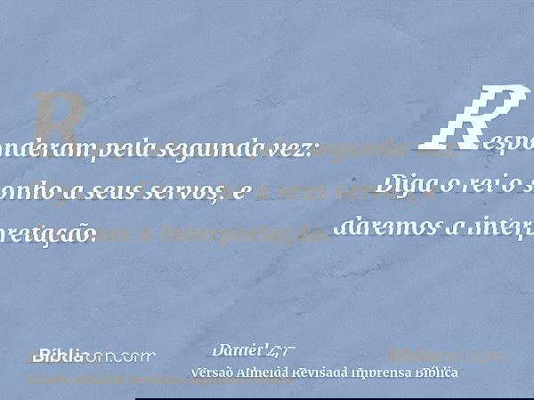 Responderam pela segunda vez: Diga o rei o sonho a seus servos, e daremos a interpretação.