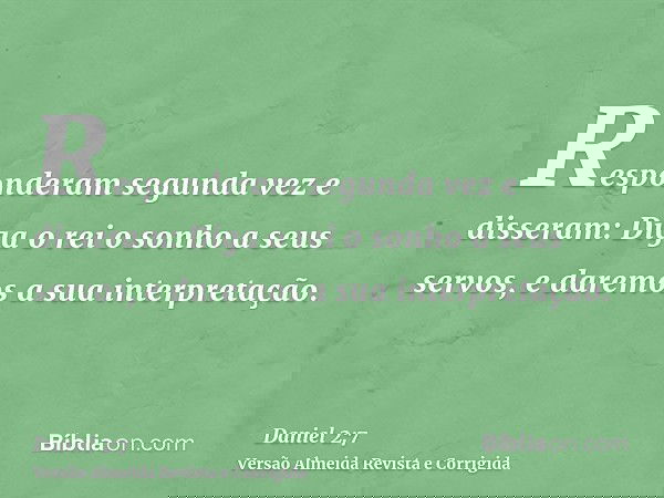 Responderam segunda vez e disseram: Diga o rei o sonho a seus servos, e daremos a sua interpretação.