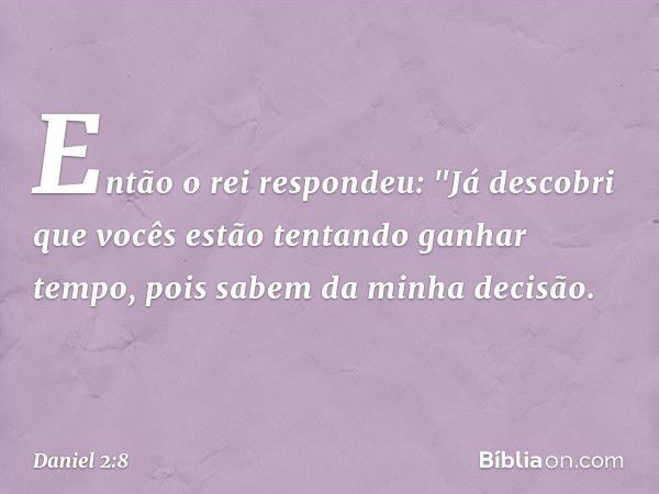 Então o rei respondeu: "Já descobri que vocês estão tentando ganhar tempo, pois sabem da minha decisão. -- Daniel 2:8