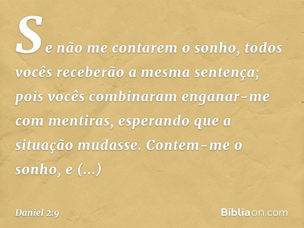 Se não me contarem o sonho, todos vocês receberão a mesma sentença; pois vocês combinaram enganar-me com mentiras, esperando que a situação mudasse. Contem-me o