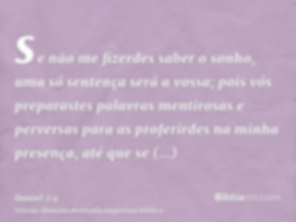 se não me fizerdes saber o sonho, uma só sentença será a vossa; pois vós preparastes palavras mentirosas e perversas para as proferirdes na minha presença, até 