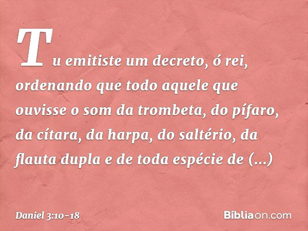 Tu emitiste um decreto, ó rei, ordenando que todo aquele que ouvisse o som da trombeta, do pífaro, da cítara, da harpa, do saltério, da flauta dupla e de toda e