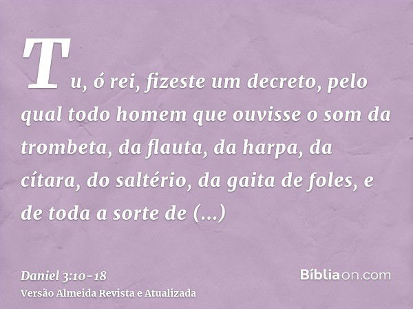 Tu, ó rei, fizeste um decreto, pelo qual todo homem que ouvisse o som da trombeta, da flauta, da harpa, da cítara, do saltério, da gaita de foles, e de toda a s