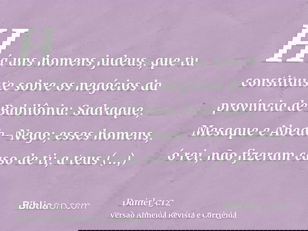 Há uns homens judeus, que tu constituíste sobre os negócios da província de Babilônia: Sadraque, Mesaque e Abede-Nego; esses homens, ó rei, não fizeram caso de 