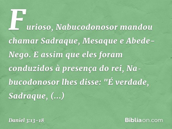 Furioso, Nabucodonosor mandou chamar Sadraque, Mesaque e Abede-Nego. E assim que eles foram conduzidos à presença do rei, Na­bucodonosor lhes disse: "É verdade,