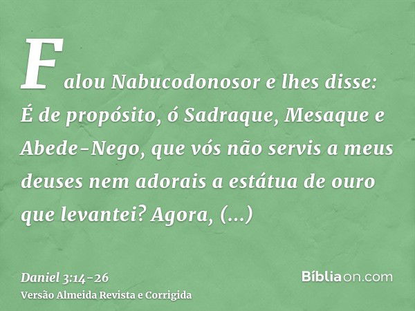 Falou Nabucodonosor e lhes disse: É de propósito, ó Sadraque, Mesaque e Abede-Nego, que vós não servis a meus deuses nem adorais a estátua de ouro que levantei?