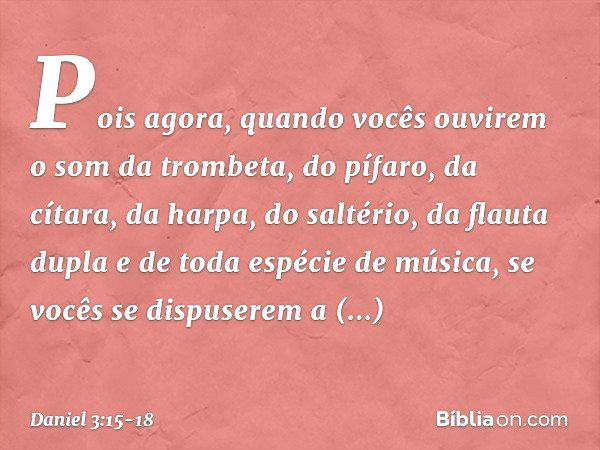 Pois agora, quan­do vocês ouvirem o som da trombeta, do pífaro, da cítara, da harpa, do saltério, da flauta dupla e de toda espécie de música, se vocês se dispu