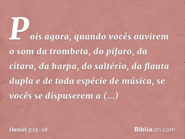 Pois agora, quan­do vocês ouvirem o som da trombeta, do pífaro, da cítara, da harpa, do saltério, da flauta dupla e de toda espécie de música, se vocês se dispu