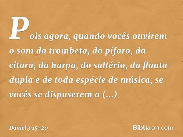 Pois agora, quan­do vocês ouvirem o som da trombeta, do pífaro, da cítara, da harpa, do saltério, da flauta dupla e de toda espécie de música, se vocês se dispu