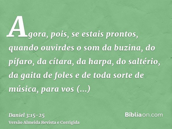 Agora, pois, se estais prontos, quando ouvirdes o som da buzina, do pífaro, da cítara, da harpa, do saltério, da gaita de foles e de toda sorte de música, para 