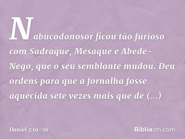 Nabucodonosor ficou tão furioso com Sadraque, Mesaque e Abede-Nego, que o seu semblante mudou. Deu ordens para que a forna­lha fosse aquecida sete vezes mais qu