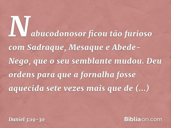 Nabucodonosor ficou tão furioso com Sadraque, Mesaque e Abede-Nego, que o seu semblante mudou. Deu ordens para que a forna­lha fosse aquecida sete vezes mais qu