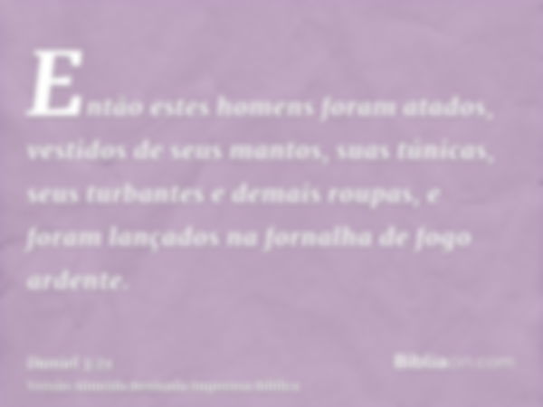 Então estes homens foram atados, vestidos de seus mantos, suas túnicas, seus turbantes e demais roupas, e foram lançados na fornalha de fogo ardente.