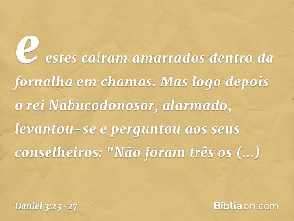 e estes caíram amarrados dentro da fornalha em chamas. Mas logo depois o rei Nabucodonosor, alar­mado, levantou-se e perguntou aos seus conse­lheiros: "Não fora