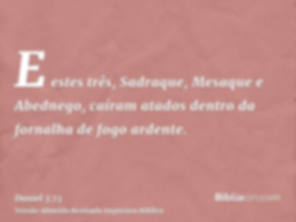 E estes três, Sadraque, Mesaque e Abednego, caíram atados dentro da fornalha de fogo ardente.