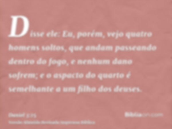 Disse ele: Eu, porém, vejo quatro homens soltos, que andam passeando dentro do fogo, e nenhum dano sofrem; e o aspacto do quarto é semelhante a um filho dos deu