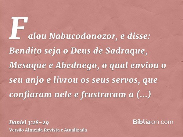 Falou Nabucodonozor, e disse: Bendito seja o Deus de Sadraque, Mesaque e Abednego, o qual enviou o seu anjo e livrou os seus servos, que confiaram nele e frustr