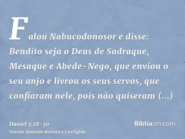 Falou Nabucodonosor e disse: Bendito seja o Deus de Sadraque, Mesaque e Abede-Nego, que enviou o seu anjo e livrou os seus servos, que confiaram nele, pois não 