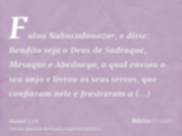 Falou Nabucodonozor, e disse: Bendito seja o Deus de Sadraque, Mesaque e Abednego, o qual enviou o seu anjo e livrou os seus servos, que confiaram nele e frustr