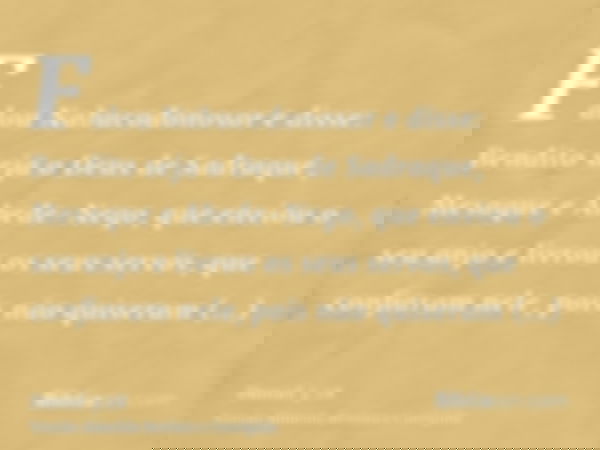 Falou Nabucodonosor e disse: Bendito seja o Deus de Sadraque, Mesaque e Abede-Nego, que enviou o seu anjo e livrou os seus servos, que confiaram nele, pois não 